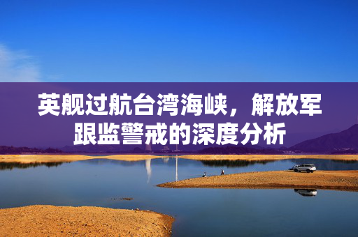 英舰过航台湾海峡，解放军跟监警戒的深度分析