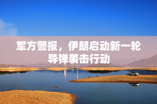 军方警报，伊朗启动新一轮导弹袭击行动