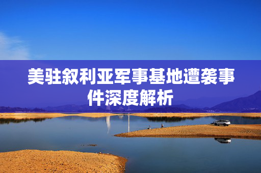 美驻叙利亚军事基地遭袭事件深度解析