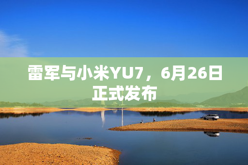 雷军与小米YU7，6月26日正式发布