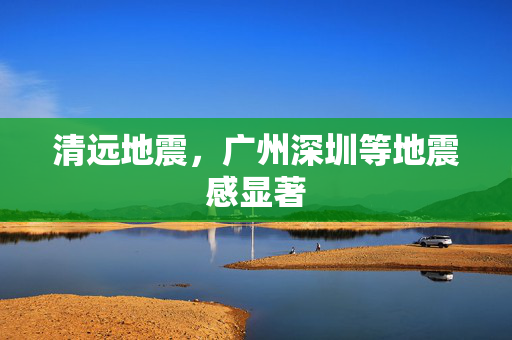 清远地震，广州深圳等地震感显著