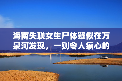 海南失联女生尸体疑似在万泉河发现，一则令人痛心的寻人事件