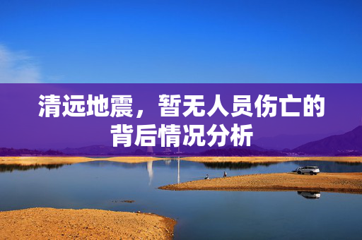 清远地震，暂无人员伤亡的背后情况分析
