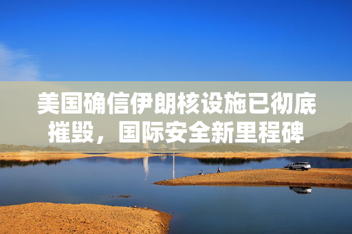 美国确信伊朗核设施已彻底摧毁，国际安全新里程碑