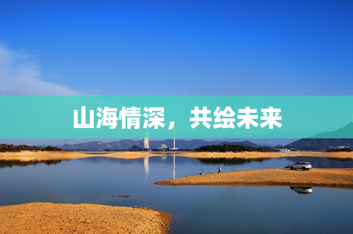 山海情深，共绘未来