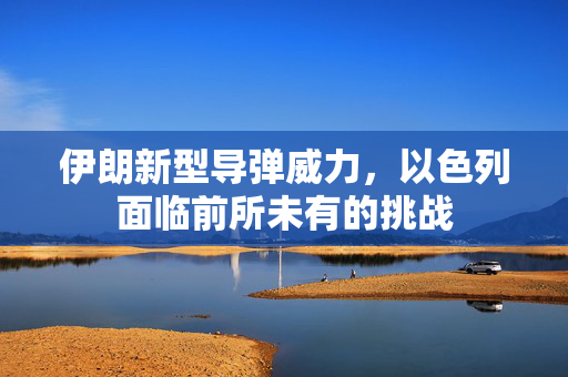 伊朗新型导弹威力，以色列面临前所未有的挑战
