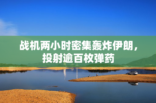 战机两小时密集轰炸伊朗，投射逾百枚弹药