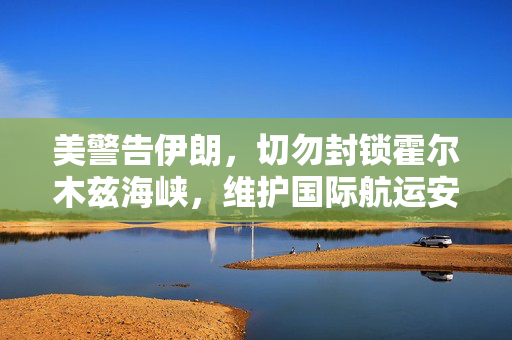 美警告伊朗，切勿封锁霍尔木兹海峡，维护国际航运安全