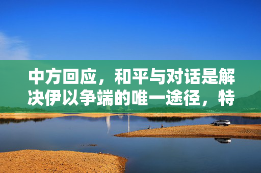 中方回应，和平与对话是解决伊以争端的唯一途径，特朗普称已停火