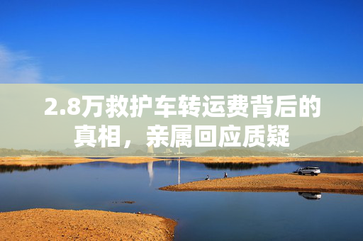 2.8万救护车转运费背后的真相，亲属回应质疑