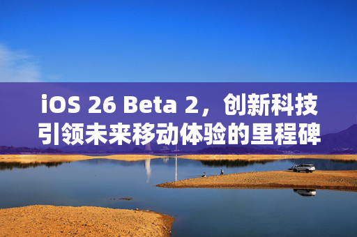 iOS 26 Beta 2，创新科技引领未来移动体验的里程碑