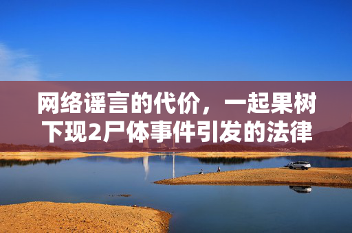 网络谣言的代价，一起果树下现2尸体事件引发的法律思考