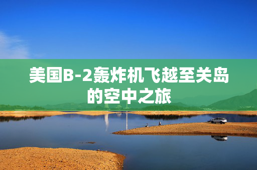 美国B-2轰炸机飞越至关岛的空中之旅