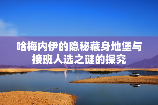 哈梅内伊的隐秘藏身地堡与接班人选之谜的探究