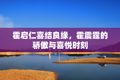 霍启仁喜结良缘，霍震霆的骄傲与喜悦时刻