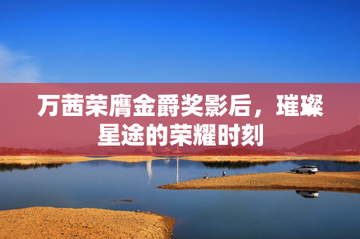万茜荣膺金爵奖影后，璀璨星途的荣耀时刻