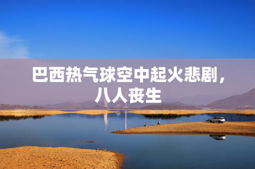 巴西热气球空中起火悲剧，八人丧生