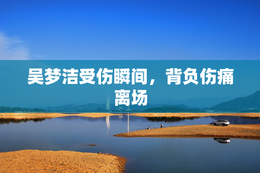 吴梦洁受伤瞬间，背负伤痛离场