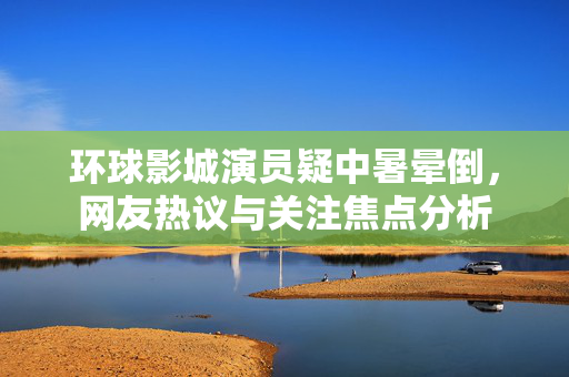 环球影城演员疑中暑晕倒，网友热议与关注焦点分析