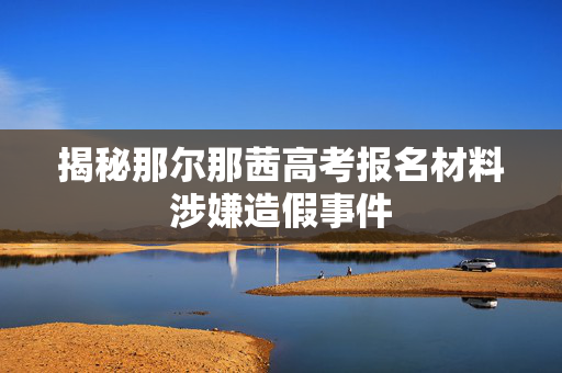 揭秘那尔那茜高考报名材料涉嫌造假事件