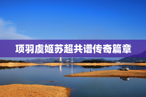 项羽虞姬苏超共谱传奇篇章