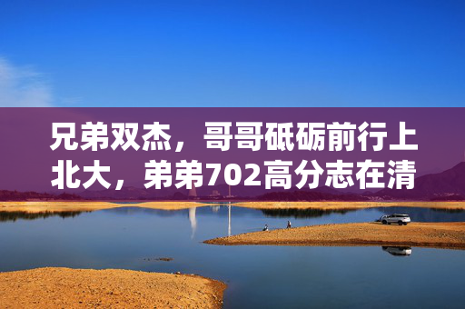 兄弟双杰，哥哥砥砺前行上北大，弟弟702高分志在清华