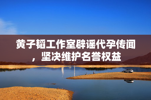 黄子韬工作室辟谣代孕传闻，坚决维护名誉权益