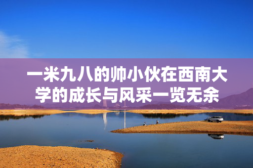 一米九八的帅小伙在西南大学的成长与风采一览无余