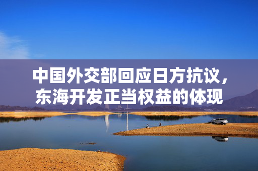 中国外交部回应日方抗议，东海开发正当权益的体现