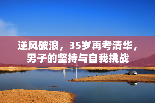 逆风破浪，35岁再考清华，男子的坚持与自我挑战