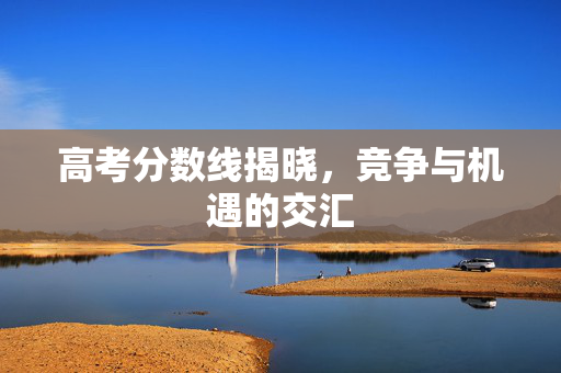 高考分数线揭晓，竞争与机遇的交汇