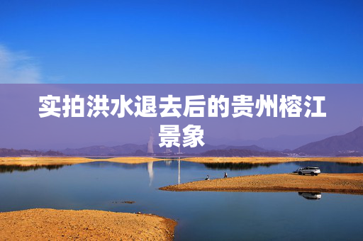 实拍洪水退去后的贵州榕江景象