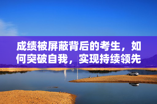 成绩被屏蔽背后的考生，如何突破自我，实现持续领先