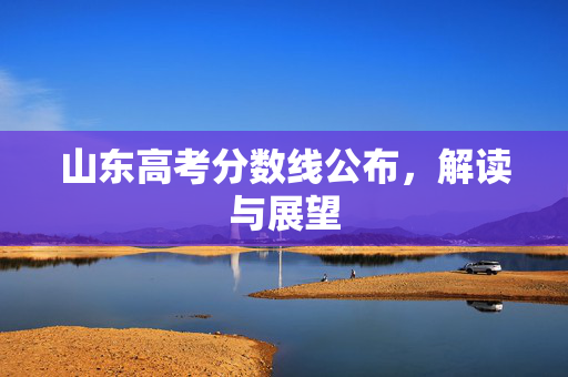山东高考分数线公布，解读与展望