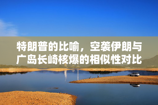特朗普的比喻，空袭伊朗与广岛长崎核爆的相似性对比