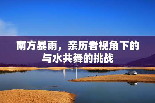南方暴雨，亲历者视角下的与水共舞的挑战