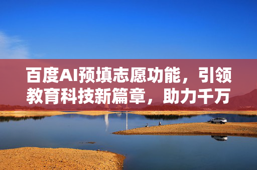 百度AI预填志愿功能，引领教育科技新篇章，助力千万学子高效填报志愿