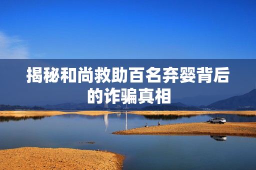 揭秘和尚救助百名弃婴背后的诈骗真相