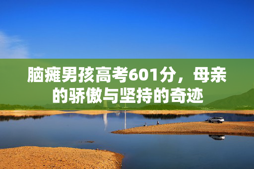 脑瘫男孩高考601分，母亲的骄傲与坚持的奇迹