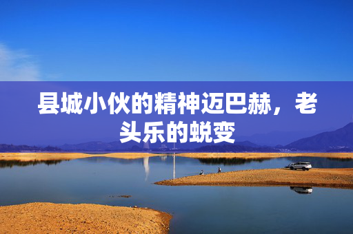 县城小伙的精神迈巴赫，老头乐的蜕变