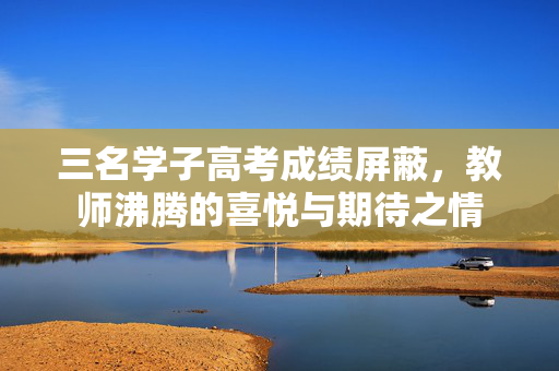 三名学子高考成绩屏蔽，教师沸腾的喜悦与期待之情