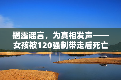 揭露谣言，为真相发声——女孩被120强制带走后死亡事件的澄清