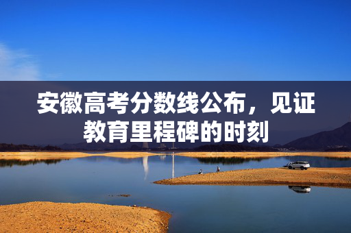 安徽高考分数线公布，见证教育里程碑的时刻