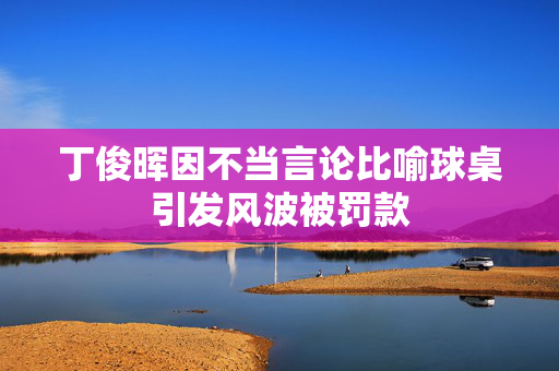 丁俊晖因不当言论比喻球桌引发风波被罚款