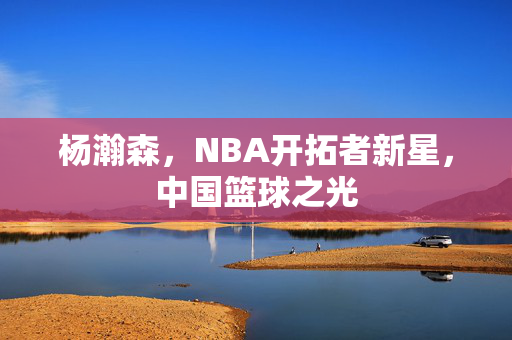 杨瀚森，NBA开拓者新星，中国篮球之光