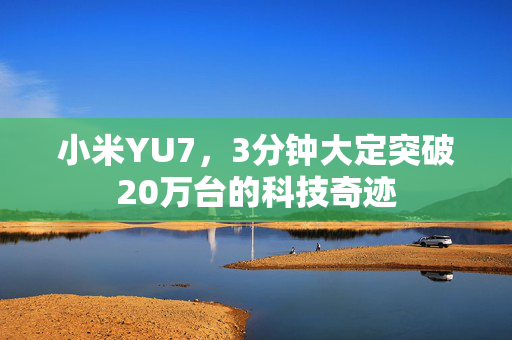 小米YU7，3分钟大定突破20万台的科技奇迹