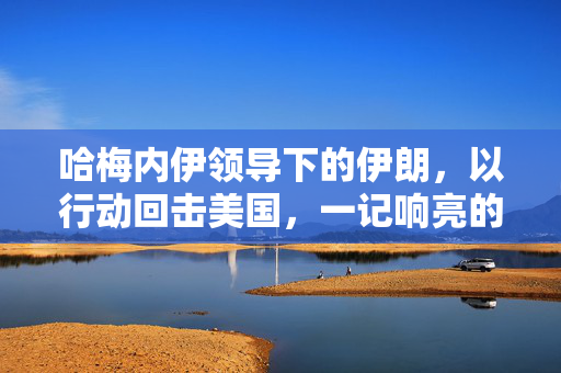 哈梅内伊领导下的伊朗，以行动回击美国，一记响亮的耳光