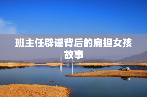 班主任辟谣背后的扁担女孩故事