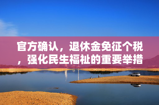 官方确认，退休金免征个税，强化民生福祉的重要举措