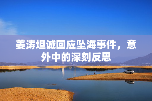 姜涛坦诚回应坠海事件，意外中的深刻反思